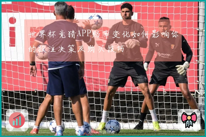 世界杯竞猜APP赔率变化如何影响你的投注决策及购买技巧
