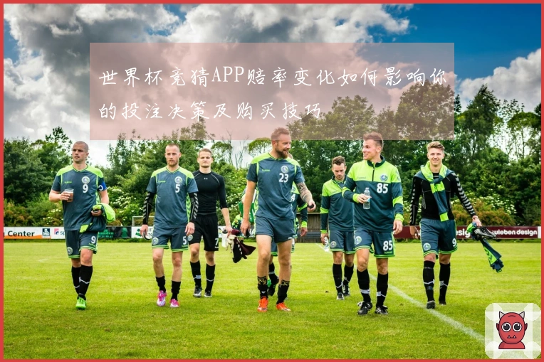 世界杯竞猜APP赔率变化如何影响你的投注决策及购买技巧