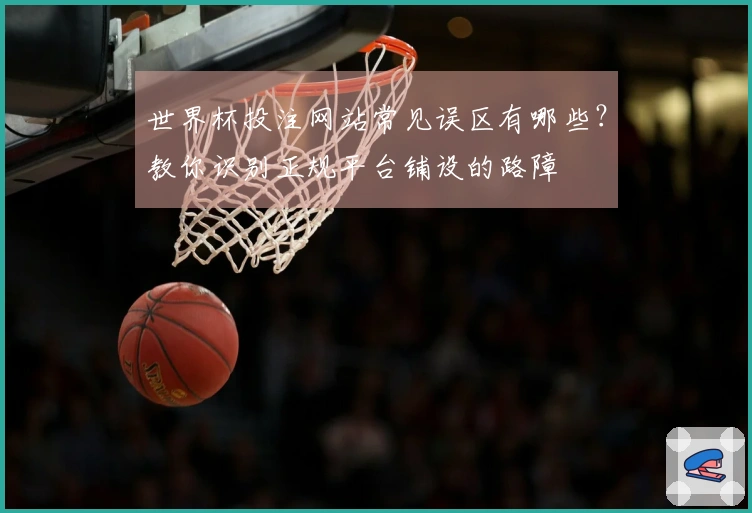 世界杯投注网站常见误区有哪些？教你识别正规平台铺设的路障