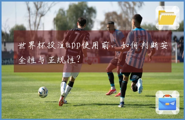 世界杯投注app使用前，如何判断安全性与正规性？