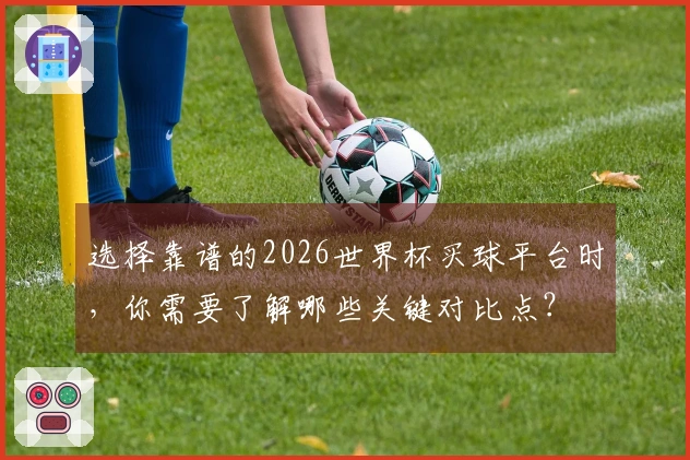 选择靠谱的2026世界杯买球平台时，你需要了解哪些关键对比点？