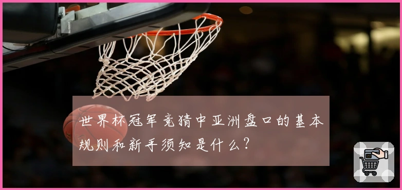 世界杯冠军竞猜中亚洲盘口的基本规则和新手须知是什么？