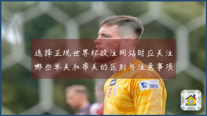 选择正规世界杯投注网站时应关注哪些单关和串关的区别与注意事项